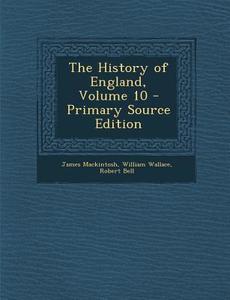 The History of England, Volume 10 - Primary Source Edition di James Mackintosh, William Wallace, Robert Bell edito da Nabu Press