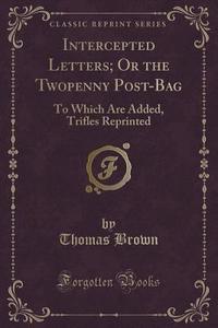 Intercepted Letters; Or The Twopenny Post-bag di Thomas Brown edito da Forgotten Books
