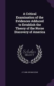 A Critical Examination Of The Evidences Adduced To Establish The Theory Of The Norse Discovery Of America di J P 1848-1939 MacLean edito da Palala Press