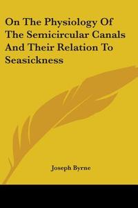 On The Physiology Of The Semicircular Canals And Their Relation To Seasickness di Joseph Byrne edito da Kessinger Publishing, Llc