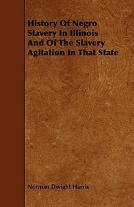 History Of Negro Slavery In Illinois And Of The Slavery Agitation In That State di Norman Dwight Harris edito da Saerchinger Press