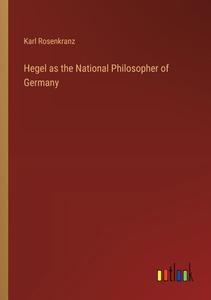 Hegel as the National Philosopher of Germany di Karl Rosenkranz edito da Outlook Verlag