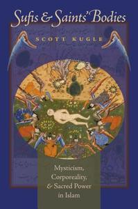 Sufis and Saints' Bodies: Mysticism, Corporeality, and Sacred Power in Islam di Scott Kugle edito da University of North Carolina Press