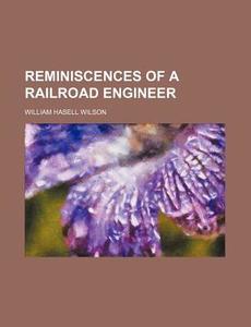 Reminiscences Of A Railroad Engineer di William Hasell Wilson edito da Rarebooksclub.com