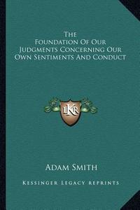 The Foundation of Our Judgments Concerning Our Own Sentiments and Conduct di Adam Smith edito da Kessinger Publishing