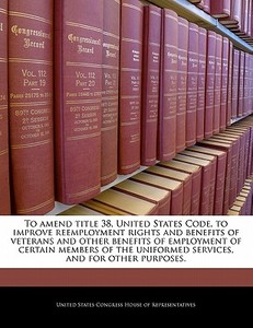 To Amend Title 38, United States Code, To Improve Reemployment Rights And Benefits Of Veterans And Other Benefits Of Employment Of Certain Members Of edito da Bibliogov