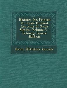 Histoire Des Princes de Conde Pendant Les Xvie Et Xviie Siecles, Volume 5 di Henri D'Orleans Aumale edito da Nabu Press