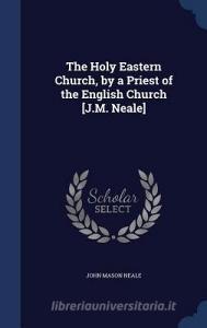 The Holy Eastern Church, By A Priest Of The English Church [j.m. Neale] di John Mason Neale edito da Sagwan Press
