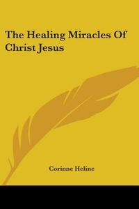 The Healing Miracles of Christ Jesus di Corinne Heline edito da Kessinger Publishing
