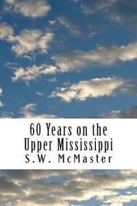 60 Years on the Upper Mississippi: My Life and Experiences di S. W. McMaster edito da Createspace Independent Publishing Platform