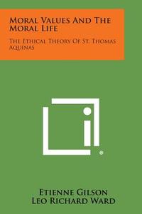 Moral Values and the Moral Life: The Ethical Theory of St. Thomas Aquinas di Etienne Gilson edito da Literary Licensing, LLC
