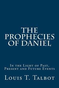 The Prophecies of Daniel: In the Light of Past, Present and Future Events di Louis T. Talbot edito da Createspace
