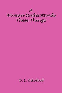 A Woman Understands These Things di D. L. Oskolkoff edito da E BOOKTIME LLC