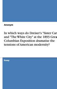 In Which Ways Do Dreiser's Sister Carrie And The White City At The 1893 Great Columbian Exposition Dramatise The Tensions Of American Modernity? di Anonym edito da Grin Verlag Gmbh