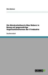 Die Bürokratietheorie Max Webers in Bezug auf gegenwärtige Organisationsformen der IT-Industrie di Nina Bednarz edito da GRIN Verlag