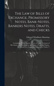 The Law of Bills of Exchange, Promissory Notes, Bank-Notes, Bankers Notes, Drafts, and Checks: Containing All the Statutes, Cases at Large, Customs of di Edward Windham Manning edito da LEGARE STREET PR
