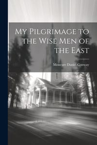 My Pilgrimage to the Wise Men of the East di Moncure Daniel Conway edito da LEGARE STREET PR