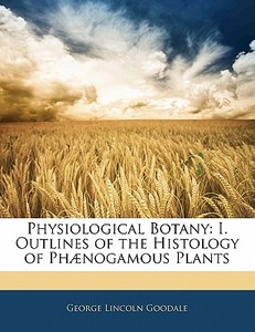 I. Outlines Of The Histology Of Phanogamous Plants di George Lincoln Goodale edito da Bibliolife, Llc