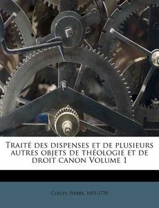 Traite Des Dispenses Et De Plusieurs Autres Objets De Theologie Et De Droit Canon Volume 1 di Collet Pierre 1693-1770 edito da Nabu Press