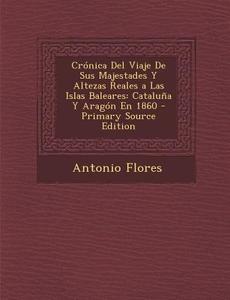 Cronica del Viaje de Sus Majestades y Altezas Reales a Las Islas Baleares: Cataluna y Aragon En 1860 di Antonio Flores edito da Nabu Press