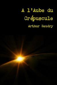 A L\'aube Du Crepuscule di Arthur Baudry edito da Lulu.com