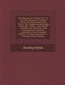 The Miseries of Human Life, Or, the Last Groans of Timothy Testy and Samuel Sensitive: With a Few Supplementary Sighs from Mrs. Testy, with Which Are di Anonymous edito da Nabu Press