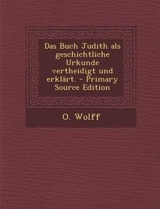 Das Buch Judith ALS Geschichtliche Urkunde Vertheidigt Und Erklart. - Primary Source Edition di O. Wolff edito da Nabu Press