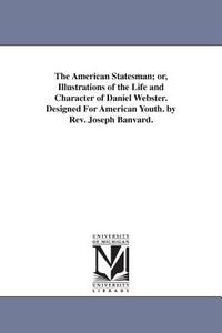 The American Statesman; Or, Illustrations of the Life and Character of Daniel Webster. Designed for American Youth. by R di Joseph Banvard edito da UNIV OF MICHIGAN PR
