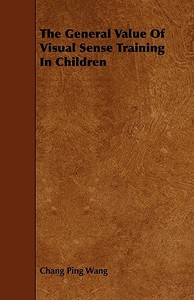 The General Value of Visual Sense Training in Children di Chang Ping Wang edito da Bartlet Press