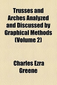Trusses And Arches Analyzed And Discussed By Graphical Methods (1881) di Charles Ezra Greene edito da General Books Llc