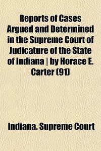 Reports Of Cases Argued And Determined In The Supreme Court Of Judicature Of The State Of Indiana | By Horace E. Carter (91) di Indiana Supreme Court edito da General Books Llc