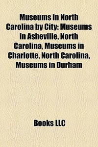 Museums In North Carolina By City: Museums In Asheville, North Carolina, Museums In Charlotte, North Carolina, Museums In Durham edito da Books Llc