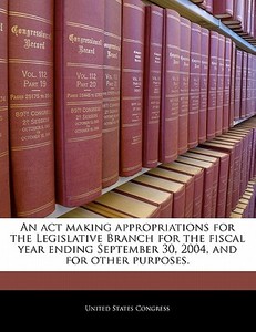 An Act Making Appropriations For The Legislative Branch For The Fiscal Year Ending September 30, 2004, And For Other Purposes. edito da Bibliogov