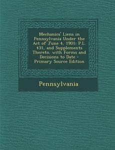 Mechanics' Liens in Pennsylvania Under the Act of June 4, 1901: P.L. 431, and Supplements Thereto. with Forms and Decisions to Date - Primary Source E di Pennsylvania edito da Nabu Press