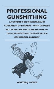 Professional Gunsmithing - A Textbook on the Repair and Alteration of Firearms - With Detailed Notes and Suggestions Relative to the Equipment and Ope di Walter J. Howe edito da Young Press