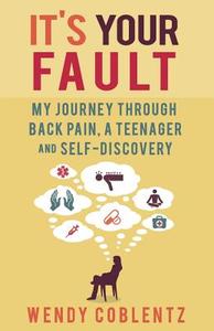 It's Your Fault: My Journey Through Back Pain, a Teenager and Self-Discovery di Wendy Coblentz edito da MILL CITY PR