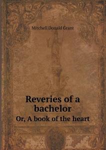Reveries Of A Bachelor Or, A Book Of The Heart di Mitchell Donald Grant edito da Book On Demand Ltd.