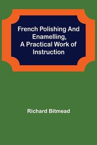 French Polishing and Enamelling,A Practical Work of Instruction di Richard Bitmead edito da Alpha Editions