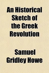 An Historical Sketch Of The Greek Revolu di Samuel Gridley Howe edito da General Books