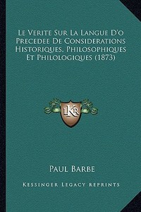 Le Verite Sur La Langue D'o Precedee de Considerations Historiques, Philosophiques Et Philologiques (1873) di Paul Barbe edito da Kessinger Publishing