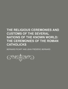 The Religious Ceremonies and Customs of the Several Nations of the Known World; The Ceremonies of the Roman Catholicks di Bernard Picart edito da Rarebooksclub.com