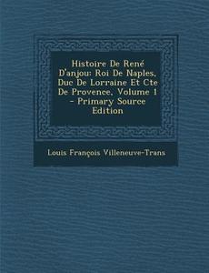 Histoire de Rene D'Anjou: Roi de Naples, Duc de Lorraine Et Cte de Provence, Volume 1 di Louis Francois Villeneuve-Trans edito da Nabu Press