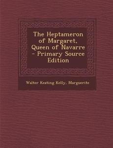 The Heptameron of Margaret, Queen of Navarre - Primary Source Edition di Walter Keating Kelly, Queen Marguerite edito da Nabu Press