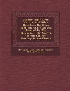 Gogebic, Eagle River, Ashland and Other Resorts in Northern Michigan and Wisconsin Reached by the Milwaukee, Lake Shore & Western Railway - Primary So edito da Nabu Press