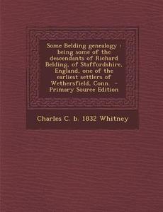Some Belding Genealogy: Being Some of the Descendants of Richard Belding, of Staffordshire, England, One of the Earliest Settlers of Wethersfi di Charles C. B. 1832 Whitney edito da Nabu Press