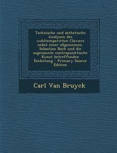 Technische Und Asthetische Analysen Des Wohltemperirten Claviers Nebst Einer Allgemeinen, Sebastian Bach Und Die Sogenannte Contrapunktische Kunst Bet di Carl Van Bruyck edito da Nabu Press