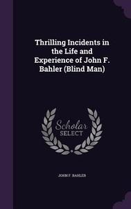 Thrilling Incidents In The Life And Experience Of John F. Bahler (blind Man) di John F Bahler edito da Palala Press