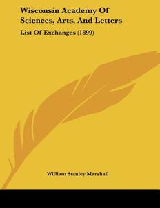 Wisconsin Academy of Sciences, Arts, and Letters: List of Exchanges (1899) di William Stanley Marshall edito da Kessinger Publishing