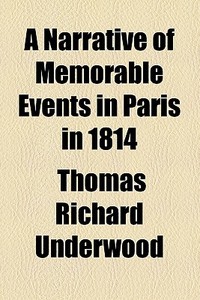 A Narrative Of Memorable Events In Paris ... In ... 1814 di Thomas Richard Underwood edito da General Books Llc
