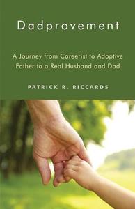 Dadprovement: A Journey from Careerist to Adoptive Father to a Real Husband and Dad di Patrick R. Riccards edito da TURNING STONE PR